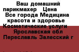 Ваш домашний парикмахер › Цена ­ 300 - Все города Медицина, красота и здоровье » Косметические услуги   . Ярославская обл.,Переславль-Залесский г.